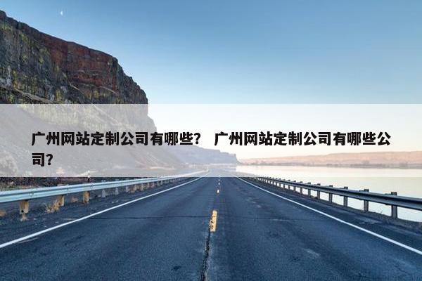 广州网站定制公司有哪些？ 广州网站定制公司有哪些公司？
