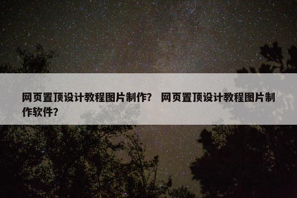 网页置顶设计教程图片制作？ 网页置顶设计教程图片制作软件？