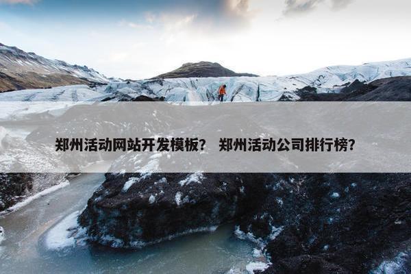 郑州活动网站开发模板？ 郑州活动公司排行榜？