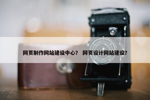 网页制作网站建设中心？ 网页设计网站建设？