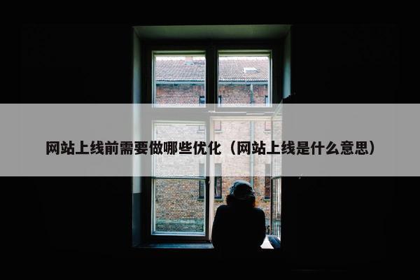 网站上线前需要做哪些优化（网站上线是什么意思）