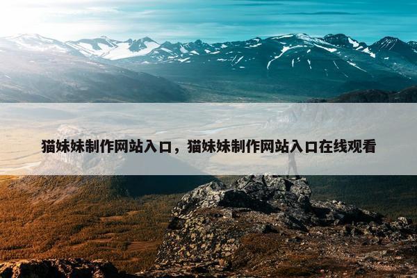 猫妹妹制作网站入口，猫妹妹制作网站入口在线观看