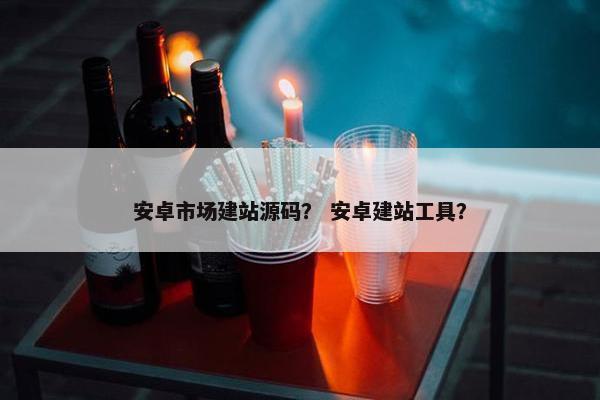 安卓市场建站源码？ 安卓建站工具？