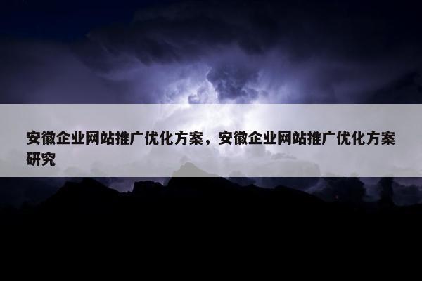 安徽企业网站推广优化方案，安徽企业网站推广优化方案研究