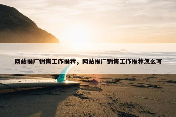 网站推广销售工作推荐，网站推广销售工作推荐怎么写