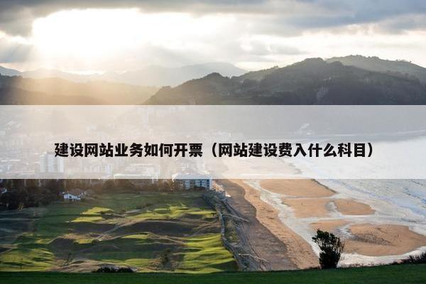 建设网站业务如何开票（网站建设费入什么科目）