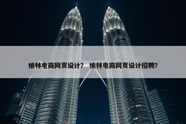 榆林电商网页设计？ 榆林电商网页设计招聘？