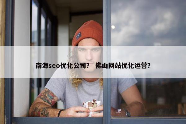 南海seo优化公司？ 佛山网站优化运营？