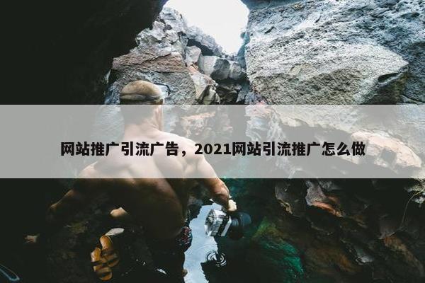 网站推广引流广告，2021网站引流推广怎么做