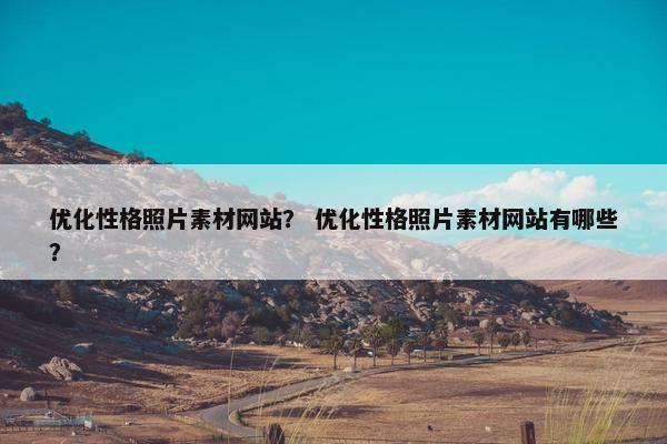 优化性格照片素材网站？ 优化性格照片素材网站有哪些？