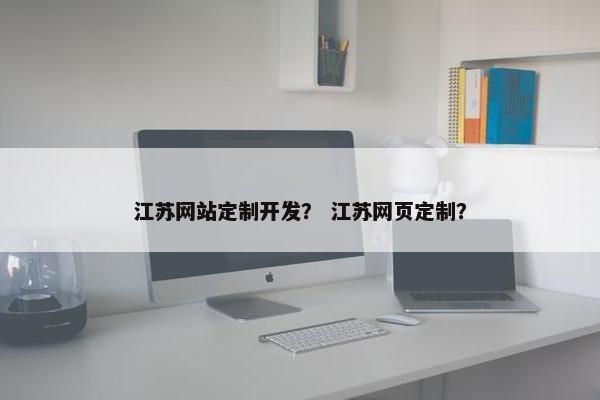 江苏网站定制开发？ 江苏网页定制？