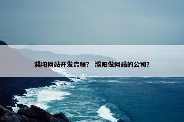 濮阳网站开发流程？ 濮阳做网站的公司？