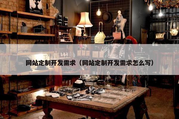 网站定制开发需求（网站定制开发需求怎么写）