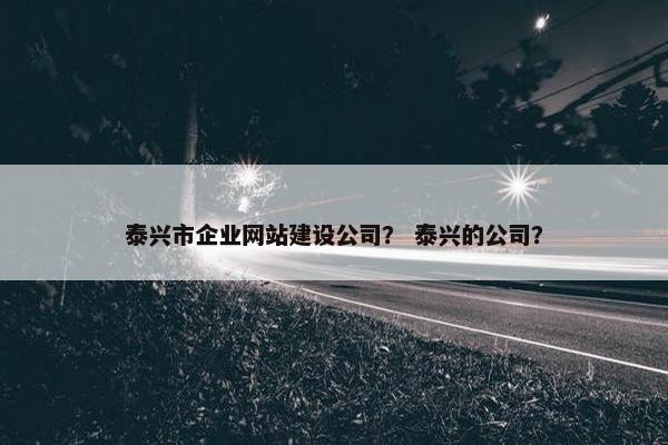 泰兴市企业网站建设公司？ 泰兴的公司？