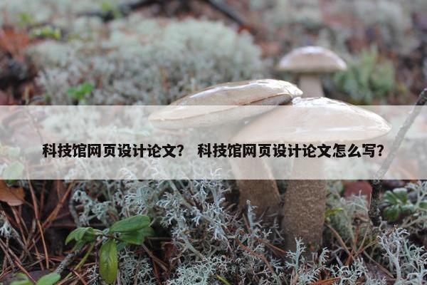 科技馆网页设计论文？ 科技馆网页设计论文怎么写？