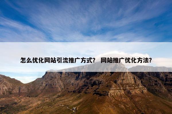 怎么优化网站引流推广方式？ 网站推广优化方法？