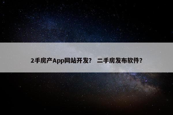2手房产App网站开发？ 二手房发布软件？
