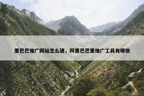 里巴巴推广网站怎么建，阿里巴巴里推广工具有哪些