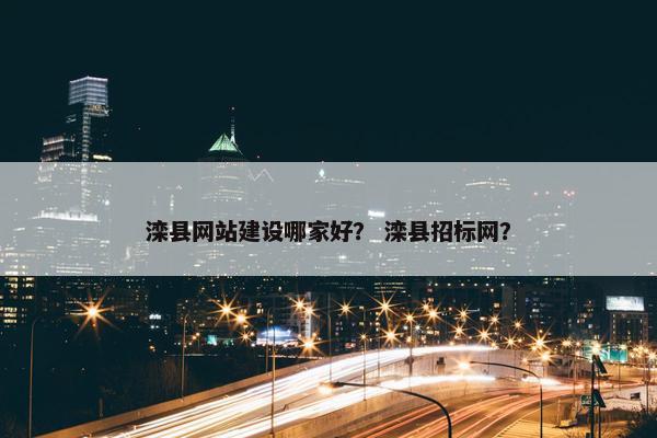 滦县网站建设哪家好？ 滦县招标网？