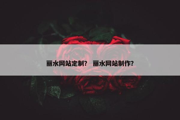 丽水网站定制？ 丽水网站制作？