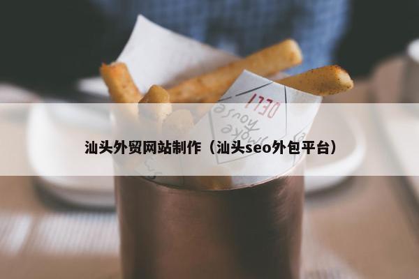 汕头外贸网站制作（汕头seo外包平台）
