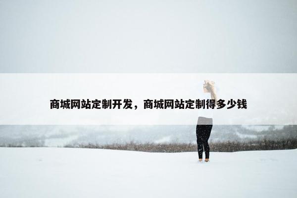 商城网站定制开发，商城网站定制得多少钱