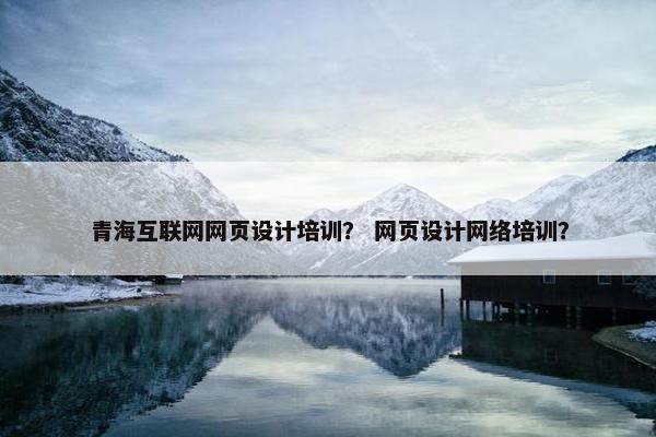 青海互联网网页设计培训？ 网页设计网络培训？