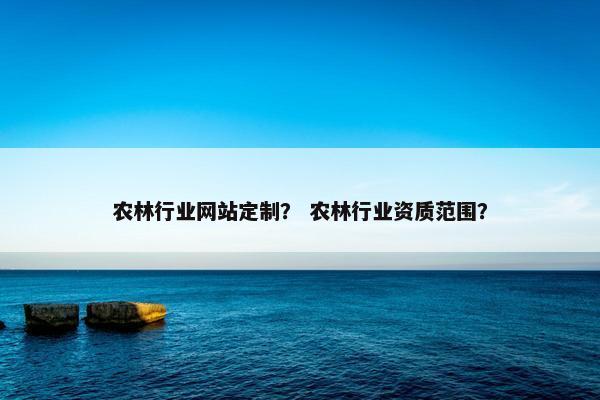农林行业网站定制？ 农林行业资质范围？
