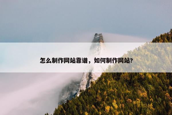 怎么制作网站靠谱，如何制作网站?