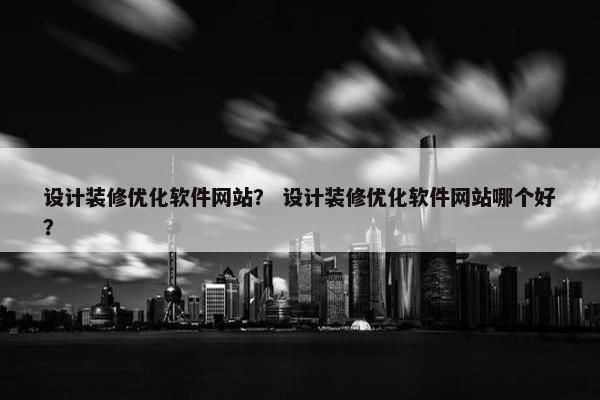 设计装修优化软件网站？ 设计装修优化软件网站哪个好？