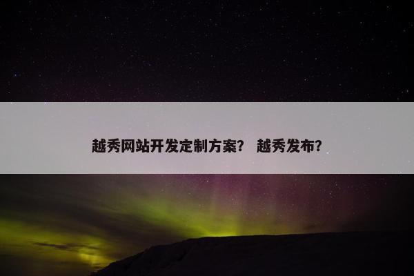 越秀网站开发定制方案？ 越秀发布？