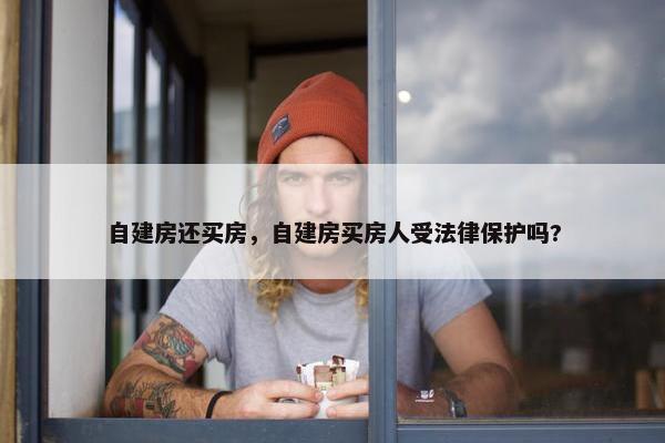 自建房还买房，自建房买房人受法律保护吗?