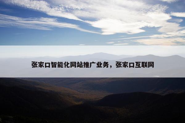 张家口智能化网站推广业务，张家口互联网