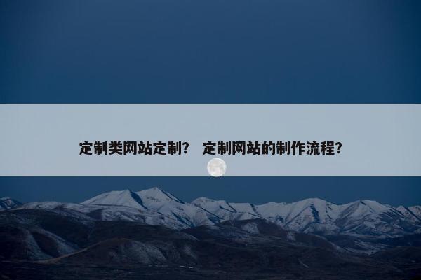 定制类网站定制？ 定制网站的制作流程？