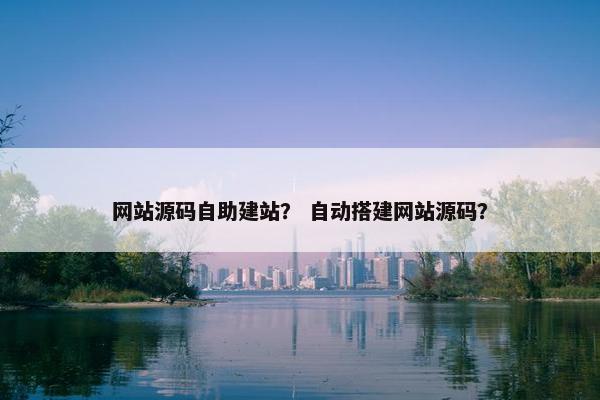 网站源码自助建站？ 自动搭建网站源码？