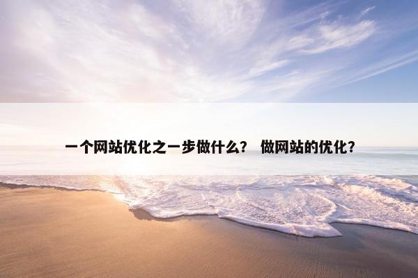 一个网站优化之一步做什么？ 做网站的优化？