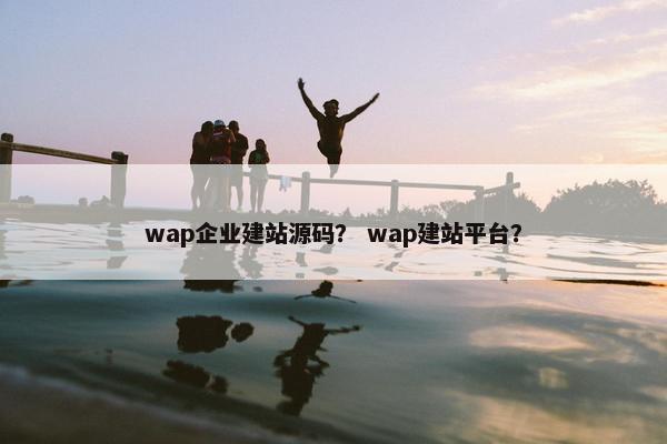 wap企业建站源码？ wap建站平台？