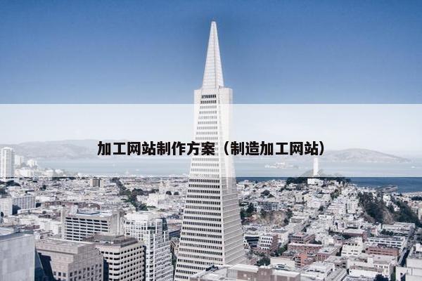 加工网站制作方案（制造加工网站）