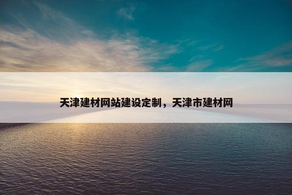 天津建材网站建设定制，天津市建材网