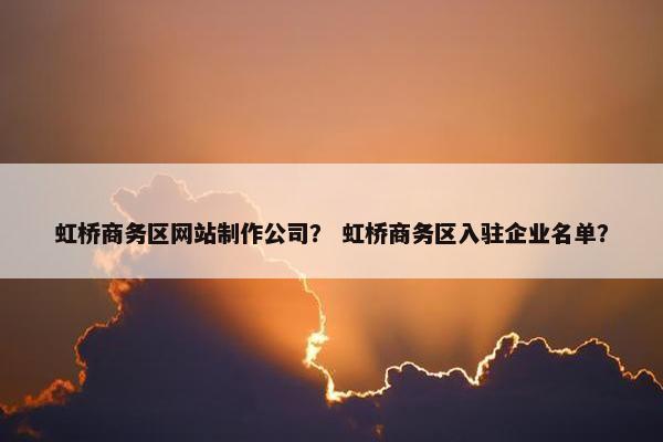 虹桥商务区网站制作公司？ 虹桥商务区入驻企业名单？