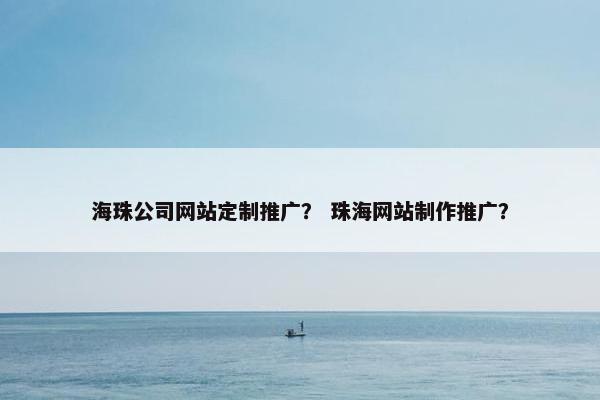 海珠公司网站定制推广？ 珠海网站制作推广？