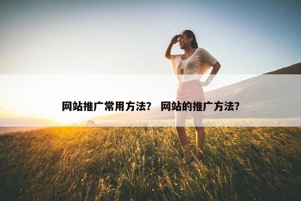 网站推广常用方法？ 网站的推广方法？