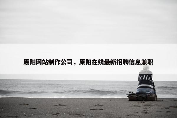 原阳网站制作公司，原阳在线最新招聘信息兼职