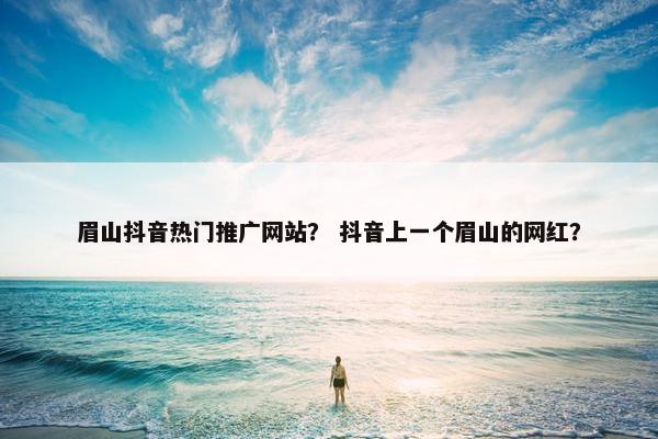 眉山抖音热门推广网站？ 抖音上一个眉山的网红？