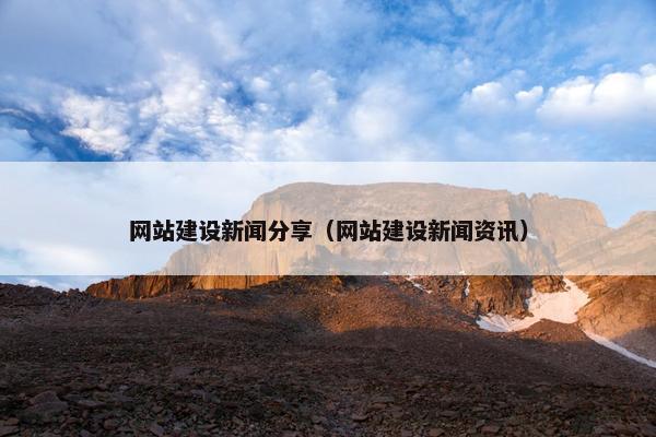 网站建设新闻分享（网站建设新闻资讯）