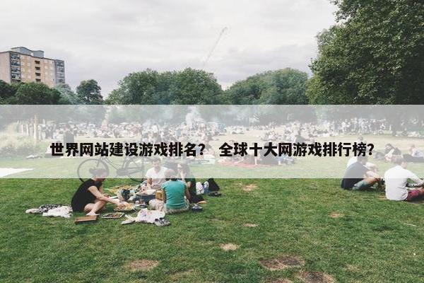 世界网站建设游戏排名？ 全球十大网游戏排行榜？