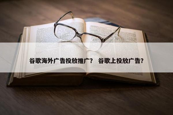 谷歌海外广告投放推广？ 谷歌上投放广告？