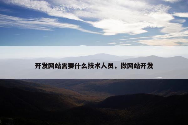 开发网站需要什么技术人员，做网站开发