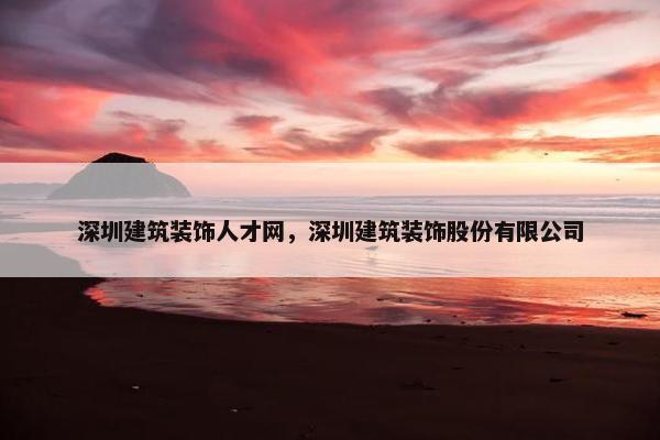 深圳建筑装饰人才网，深圳建筑装饰股份有限公司
