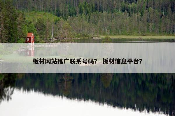 板材网站推广联系号码？ 板材信息平台？